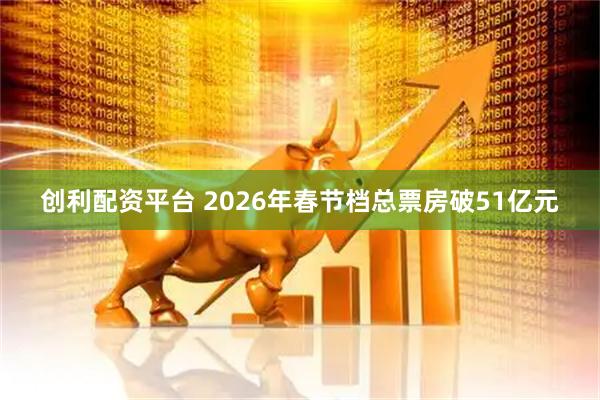 创利配资平台 2026年春节档总票房破51亿元