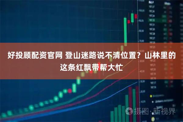 好投顾配资官网 登山迷路说不清位置?山林里的这条红飘带帮大忙