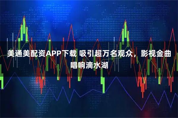 美通美配资APP下载 吸引超万名观众，影视金曲唱响滴水湖